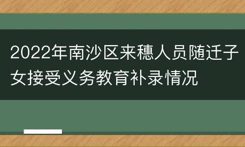 2022年南沙区来穗人员随迁子女接受义务教育补录情况