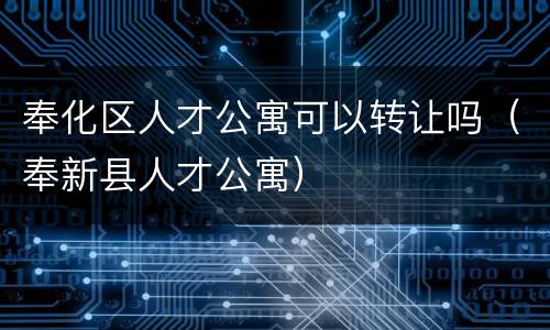 奉化区人才公寓可以转让吗（奉新县人才公寓）