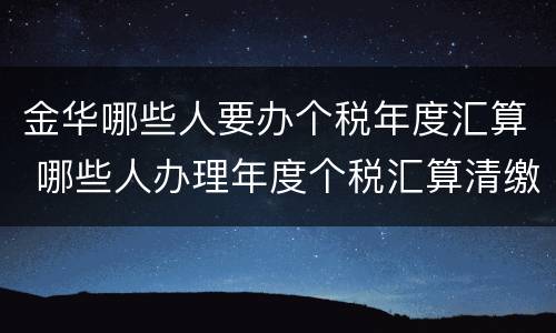 金华哪些人要办个税年度汇算 哪些人办理年度个税汇算清缴