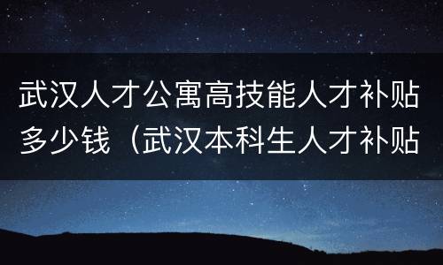 武汉人才公寓高技能人才补贴多少钱（武汉本科生人才补贴多少钱）