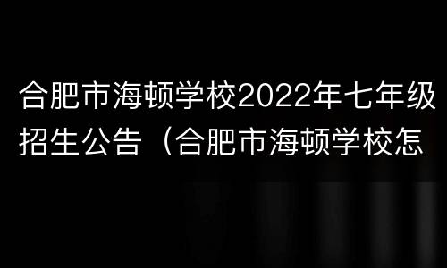 合肥市海顿学校2022年七年级招生公告（合肥市海顿学校怎么样）