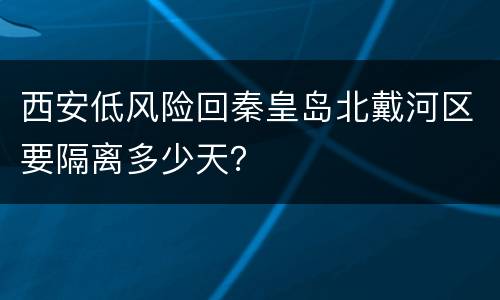 西安低风险回秦皇岛北戴河区要隔离多少天？