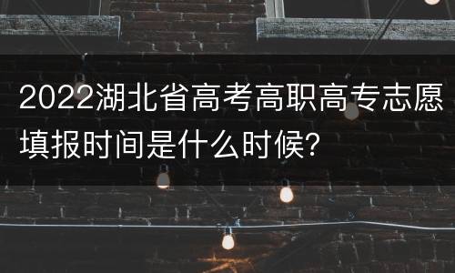 2022湖北省高考高职高专志愿填报时间是什么时候？