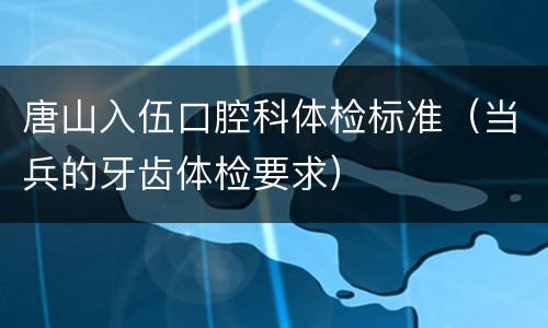 唐山入伍口腔科体检标准（当兵的牙齿体检要求）