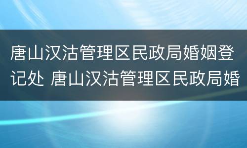 唐山汉沽管理区民政局婚姻登记处 唐山汉沽管理区民政局婚姻登记处电话