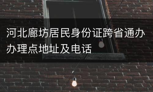 河北廊坊居民身份证跨省通办办理点地址及电话