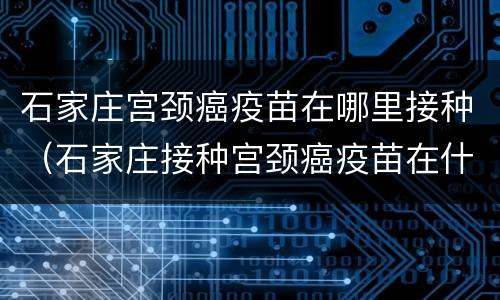 石家庄宫颈癌疫苗在哪里接种（石家庄接种宫颈癌疫苗在什么地方）