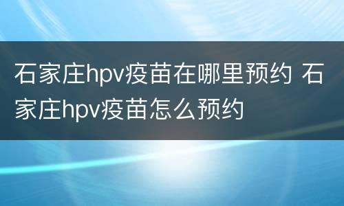 石家庄hpv疫苗在哪里预约 石家庄hpv疫苗怎么预约