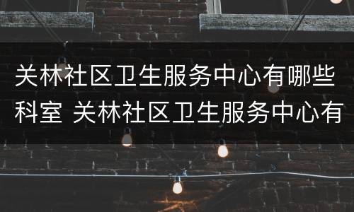 关林社区卫生服务中心有哪些科室 关林社区卫生服务中心有哪些科室啊