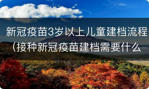 新冠疫苗3岁以上儿童建档流程（接种新冠疫苗建档需要什么材料）