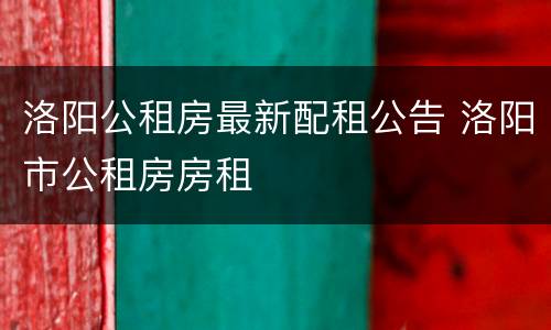 洛阳公租房最新配租公告 洛阳市公租房房租