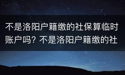 不是洛阳户籍缴的社保算临时账户吗? 不是洛阳户籍缴的社保算临时账户吗怎么查