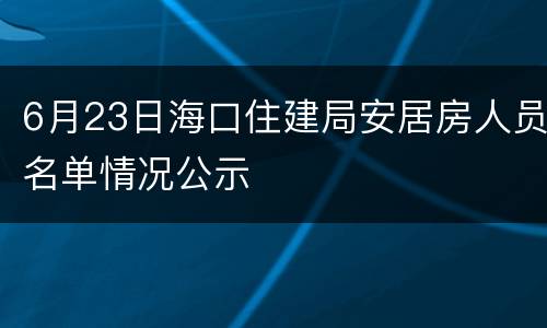 6月23日海口住建局安居房人员名单情况公示