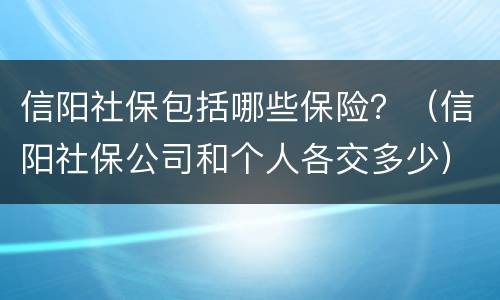 信阳社保包括哪些保险？（信阳社保公司和个人各交多少）