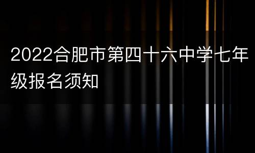 2022合肥市第四十六中学七年级报名须知