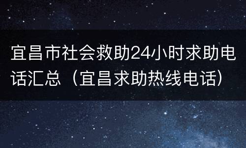 宜昌市社会救助24小时求助电话汇总（宜昌求助热线电话）