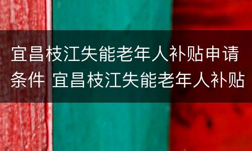 宜昌枝江失能老年人补贴申请条件 宜昌枝江失能老年人补贴申请条件和流程
