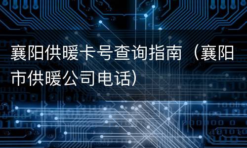 襄阳供暖卡号查询指南（襄阳市供暖公司电话）