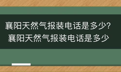 襄阳天然气报装电话是多少？ 襄阳天然气报装电话是多少