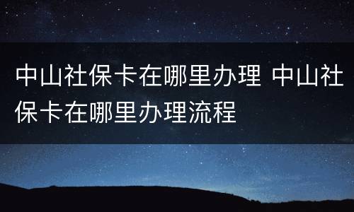 中山社保卡在哪里办理 中山社保卡在哪里办理流程