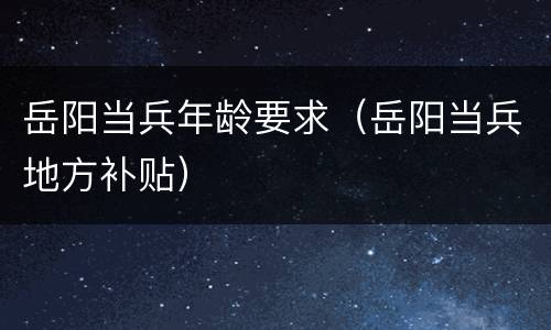 岳阳当兵年龄要求（岳阳当兵地方补贴）
