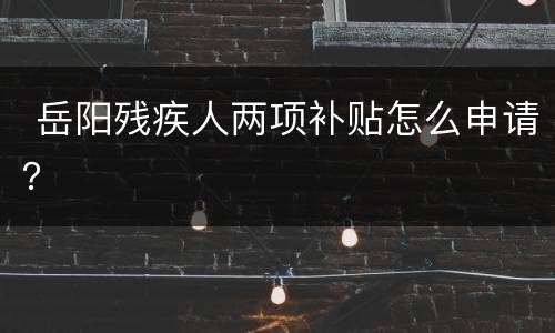  岳阳残疾人两项补贴怎么申请？