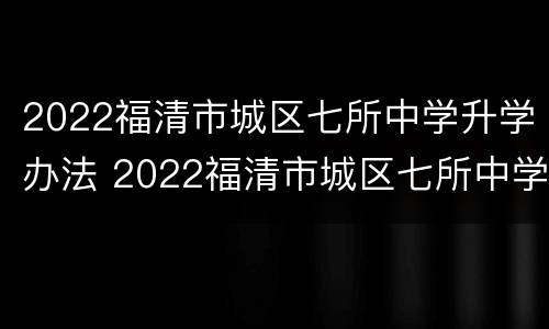 2022福清市城区七所中学升学办法 2022福清市城区七所中学升学办法是什么