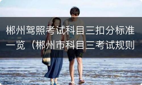 郴州驾照考试科目三扣分标准一览（郴州市科目三考试规则）
