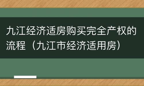 九江经济适房购买完全产权的流程（九江市经济适用房）