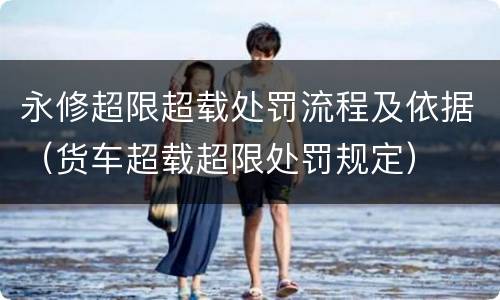 永修超限超载处罚流程及依据（货车超载超限处罚规定）