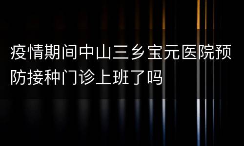 疫情期间中山三乡宝元医院预防接种门诊上班了吗