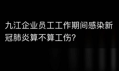 九江企业员工工作期间感染新冠肺炎算不算工伤?