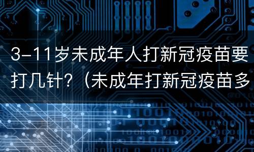 3-11岁未成年人打新冠疫苗要打几针?（未成年打新冠疫苗多少钱）