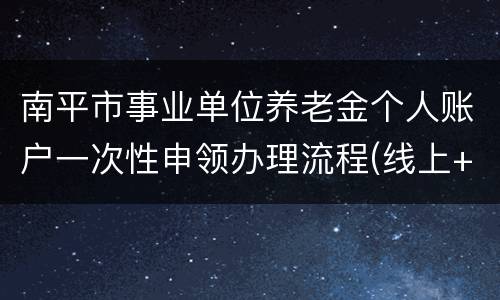 南平市事业单位养老金个人账户一次性申领办理流程(线上+线下)