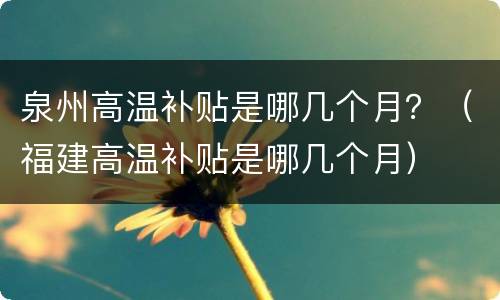 泉州高温补贴是哪几个月？（福建高温补贴是哪几个月）