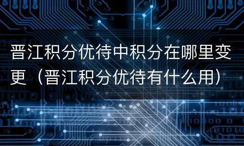晋江积分优待中积分在哪里变更（晋江积分优待有什么用）