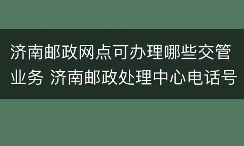 济南邮政网点可办理哪些交管业务 济南邮政处理中心电话号码
