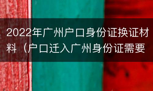 2022年广州户口身份证换证材料（户口迁入广州身份证需要更换吗?）
