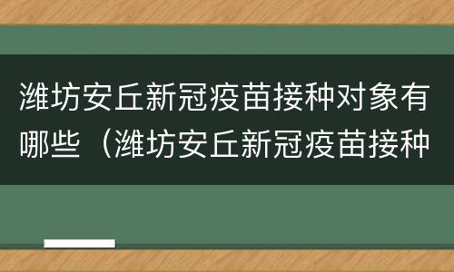 潍坊安丘新冠疫苗接种对象有哪些（潍坊安丘新冠疫苗接种对象有哪些人群）
