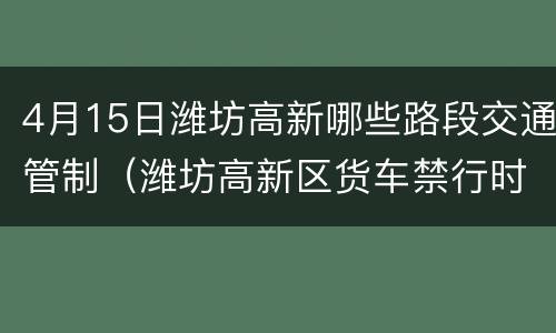 4月15日潍坊高新哪些路段交通管制（潍坊高新区货车禁行时间）