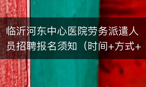 临沂河东中心医院劳务派遣人员招聘报名须知（时间+方式+材料）