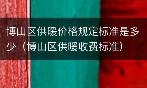 博山区供暖价格规定标准是多少（博山区供暖收费标准）