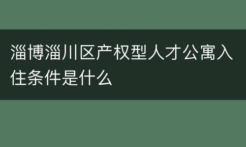 淄博淄川区产权型人才公寓入住条件是什么