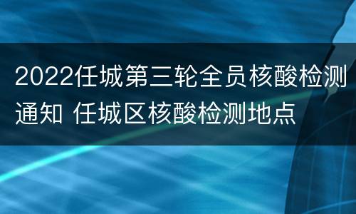 2022任城第三轮全员核酸检测通知 任城区核酸检测地点