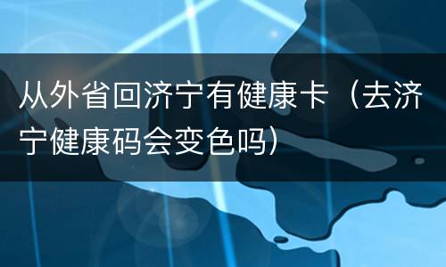 从外省回济宁有健康卡（去济宁健康码会变色吗）