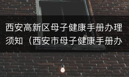 西安高新区母子健康手册办理须知（西安市母子健康手册办理）