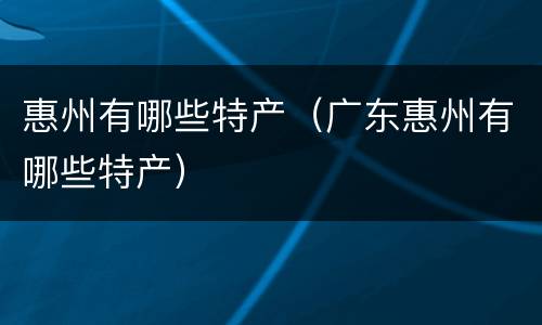 惠州有哪些特产（广东惠州有哪些特产）