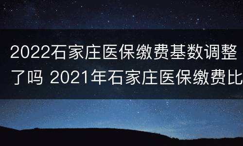 2022石家庄医保缴费基数调整了吗 2021年石家庄医保缴费比例