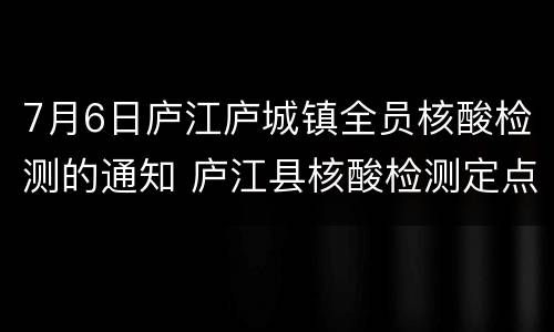 7月6日庐江庐城镇全员核酸检测的通知 庐江县核酸检测定点医院