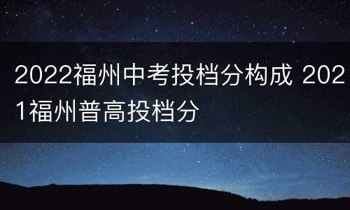 2022福州中考投档分构成 2021福州普高投档分